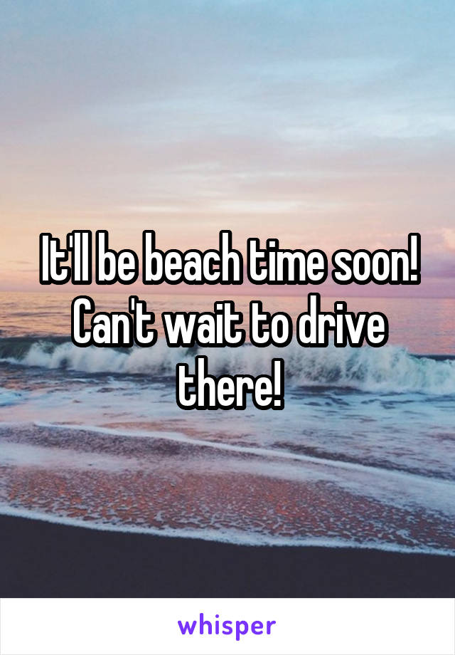 It'll be beach time soon! Can't wait to drive there!