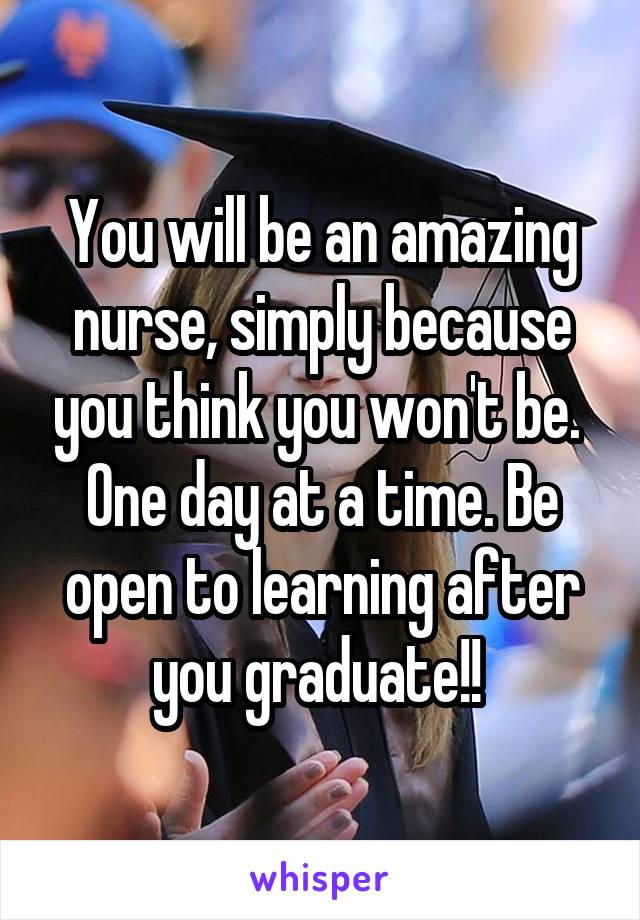You will be an amazing nurse, simply because you think you won't be. 
One day at a time. Be open to learning after you graduate!! 