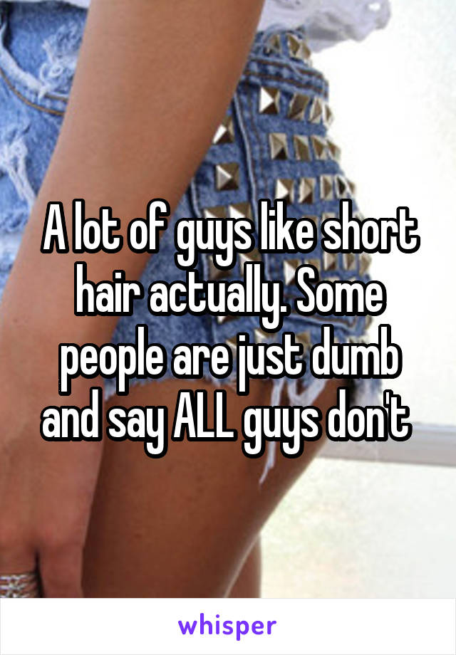 A lot of guys like short hair actually. Some people are just dumb and say ALL guys don't 