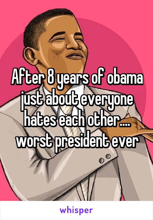 After 8 years of obama just about everyone hates each other.... worst president ever