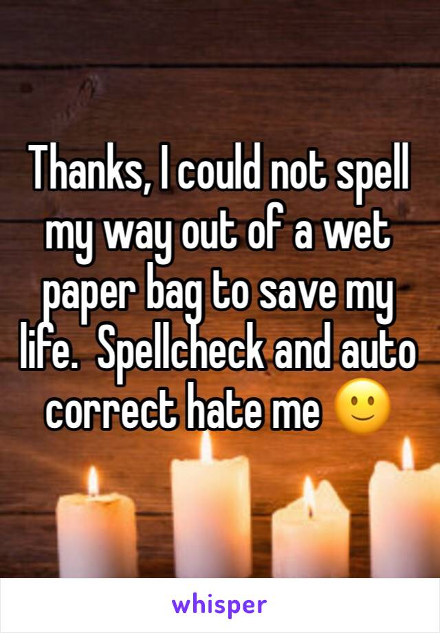 Thanks, I could not spell my way out of a wet paper bag to save my life.  Spellcheck and auto correct hate me 🙂