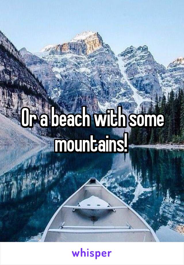 Or a beach with some mountains! 
