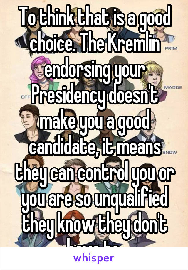 To think that is a good choice. The Kremlin endorsing your Presidency doesn't make you a good candidate, it means they can control you or you are so unqualified they know they don't have to.