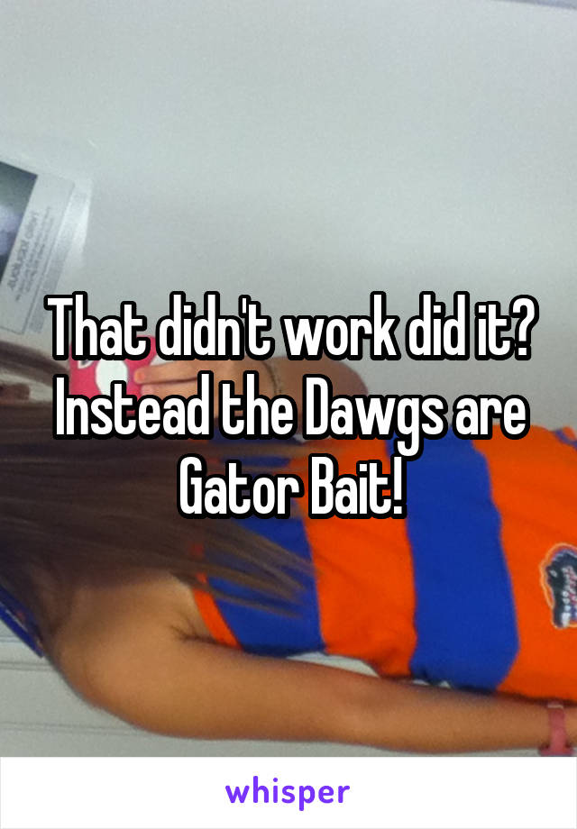 That didn't work did it?
Instead the Dawgs are Gator Bait!