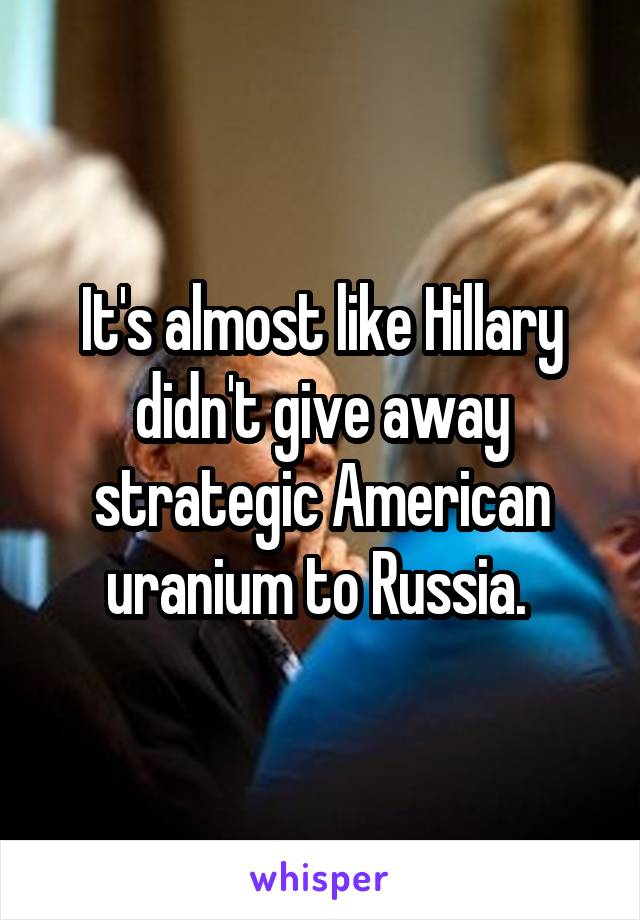 It's almost like Hillary didn't give away strategic American uranium to Russia. 