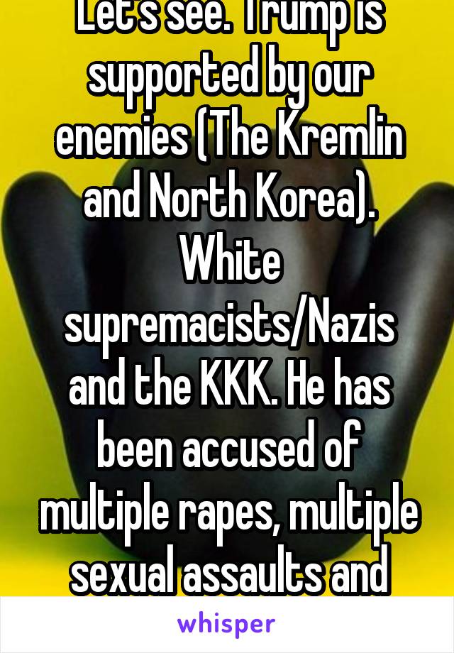 Let's see. Trump is supported by our enemies (The Kremlin and North Korea). White supremacists/Nazis and the KKK. He has been accused of multiple rapes, multiple sexual assaults and bragged about it.