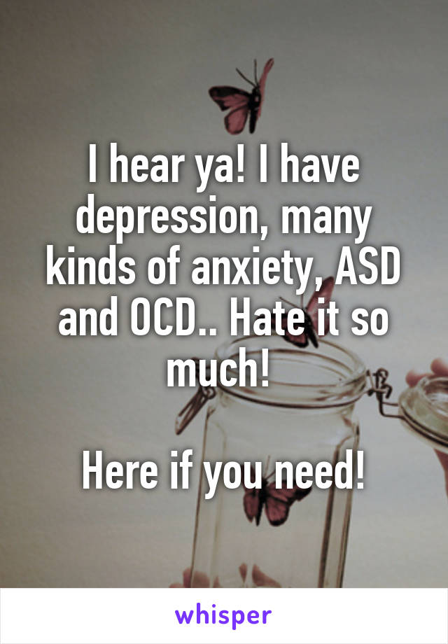 I hear ya! I have depression, many kinds of anxiety, ASD and OCD.. Hate it so much! 

Here if you need!