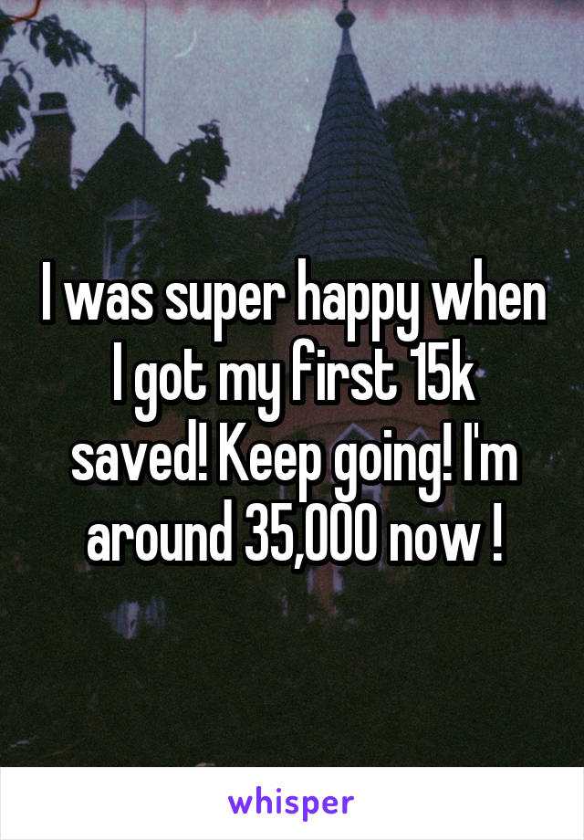 I was super happy when I got my first 15k saved! Keep going! I'm around 35,000 now !