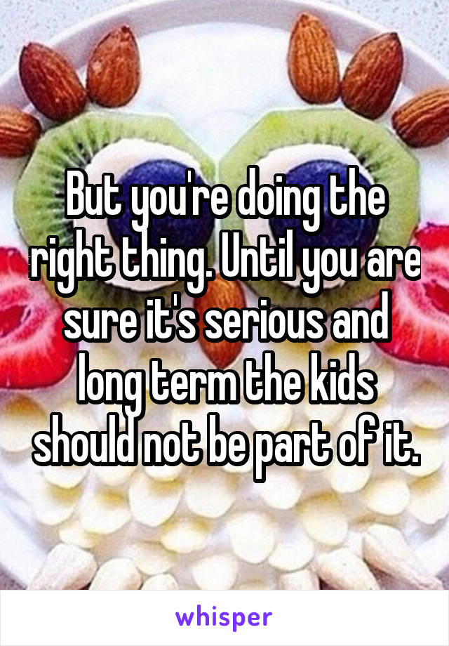 But you're doing the right thing. Until you are sure it's serious and long term the kids should not be part of it.