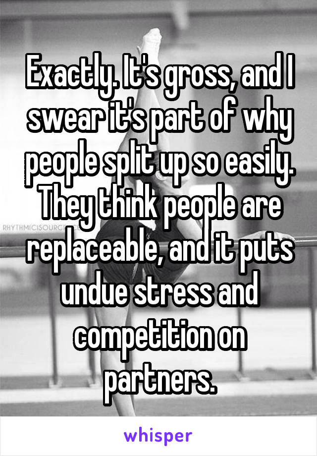 Exactly. It's gross, and I swear it's part of why people split up so easily. They think people are replaceable, and it puts undue stress and competition on partners.