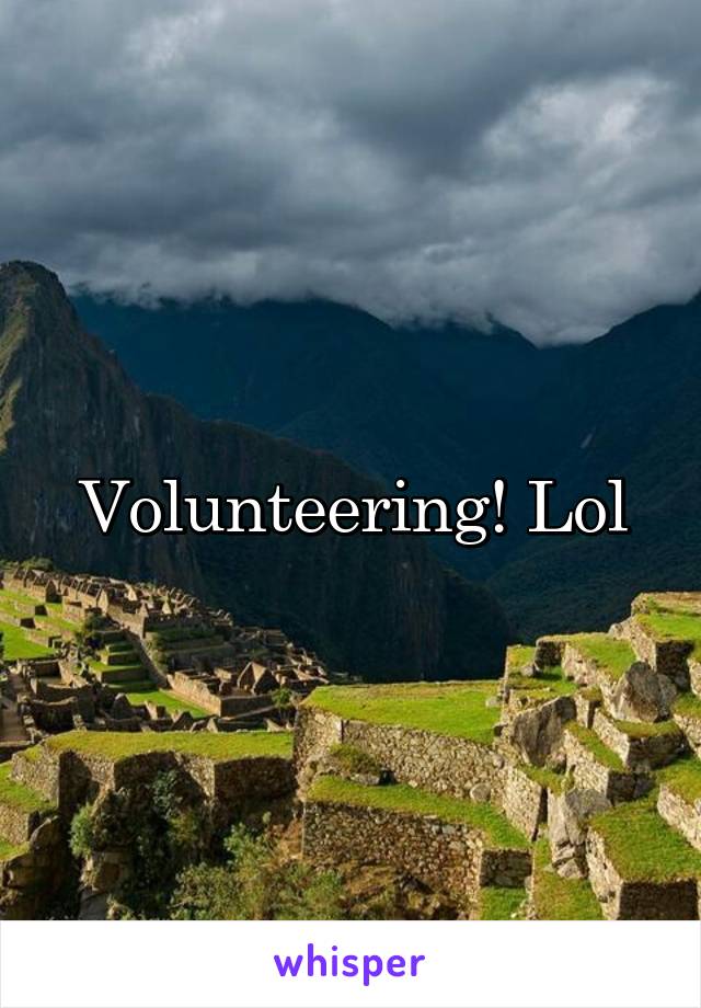 Volunteering! Lol
