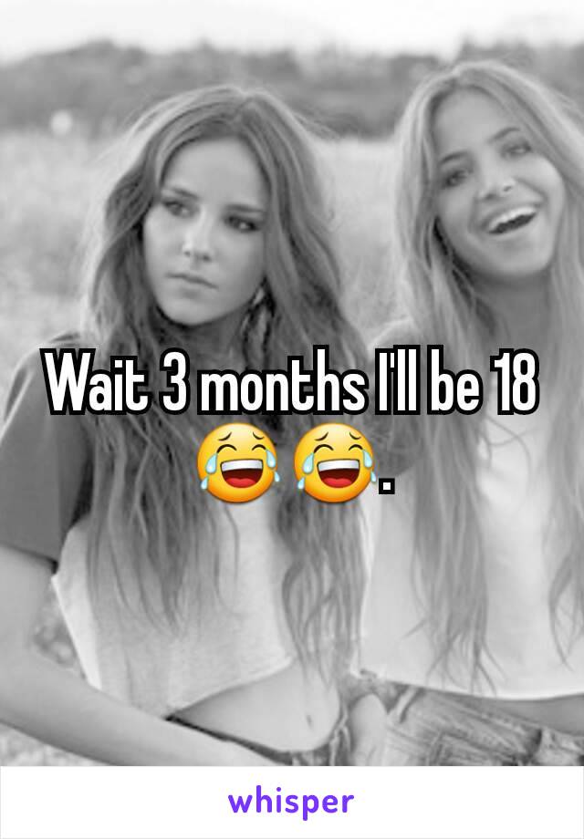 Wait 3 months I'll be 18 😂😂.