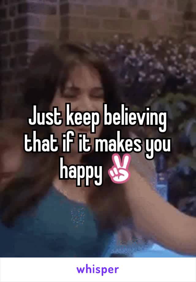 Just keep believing that if it makes you happy✌