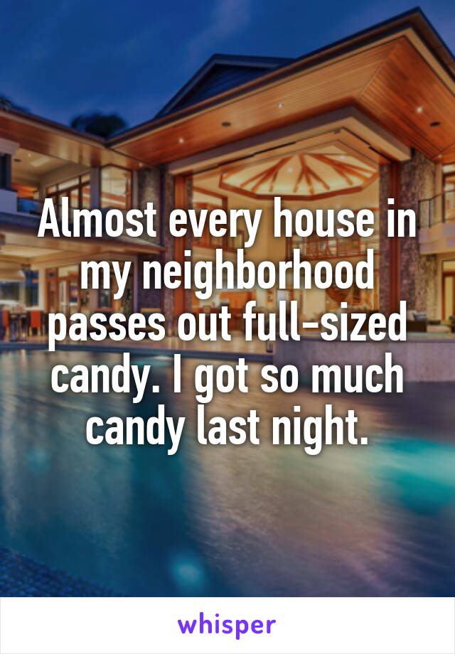 Almost every house in my neighborhood passes out full-sized candy. I got so much candy last night.