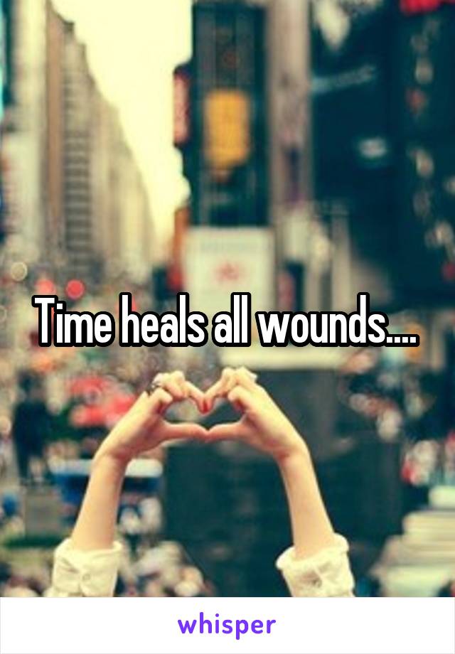 Time heals all wounds.... 