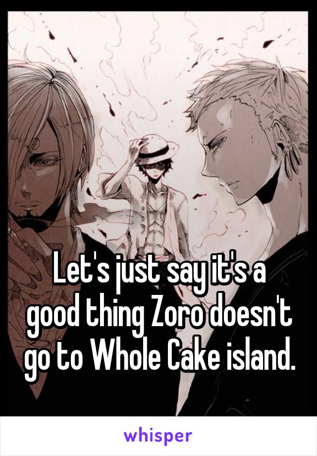 



Let's just say it's a good thing Zoro doesn't go to Whole Cake island.