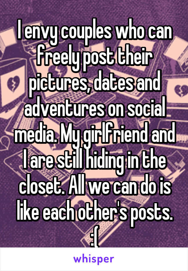 I envy couples who can freely post their pictures, dates and adventures on social media. My girlfriend and I are still hiding in the closet. All we can do is like each other's posts. :(