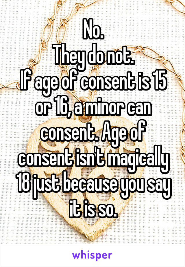 No.
They do not.
If age of consent is 15 or 16, a minor can consent. Age of consent isn't magically 18 just because you say it is so.
