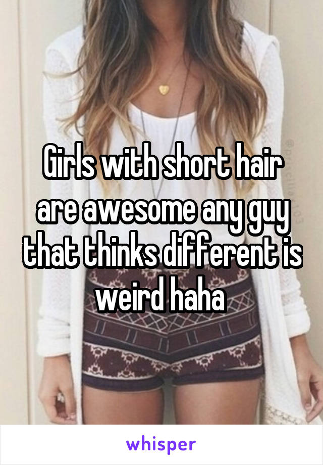 Girls with short hair are awesome any guy that thinks different is weird haha 