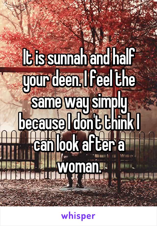 It is sunnah and half your deen. I feel the same way simply because I don't think I can look after a woman.