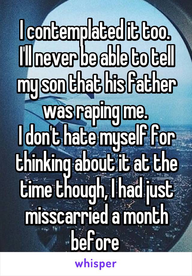 I contemplated it too. 
I'll never be able to tell my son that his father was raping me. 
I don't hate myself for thinking about it at the time though, I had just misscarried a month before 