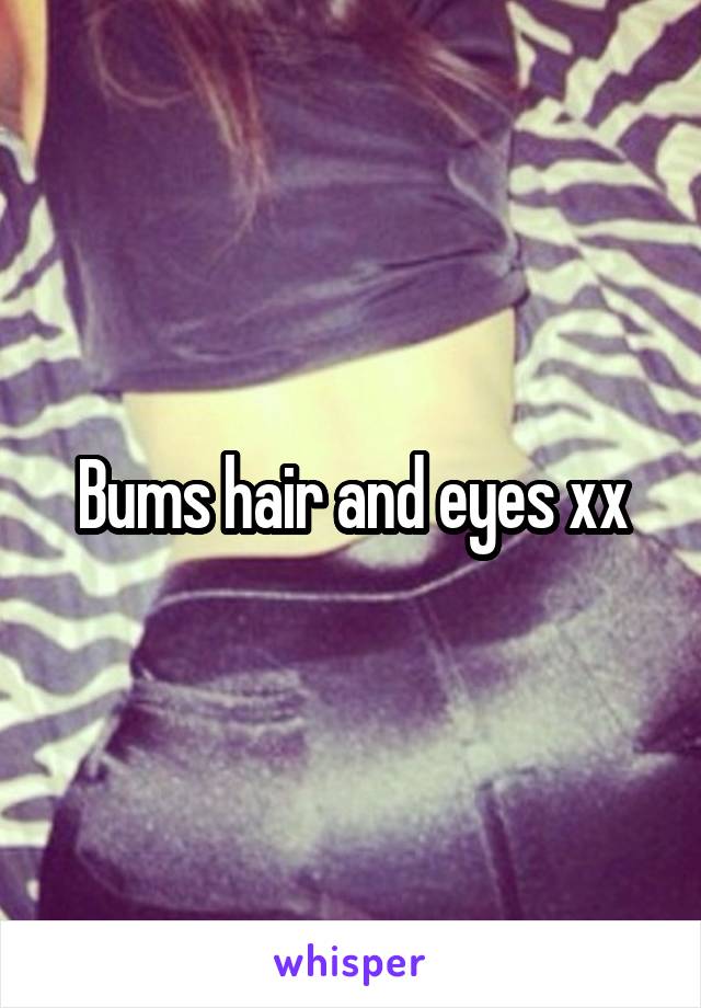 Bums hair and eyes xx