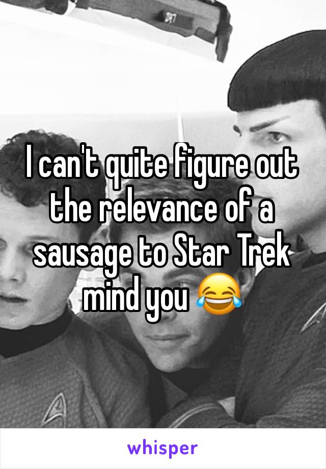 I can't quite figure out the relevance of a sausage to Star Trek mind you 😂