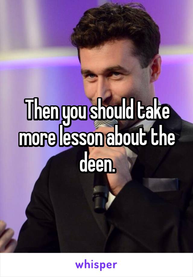 Then you should take more lesson about the deen.