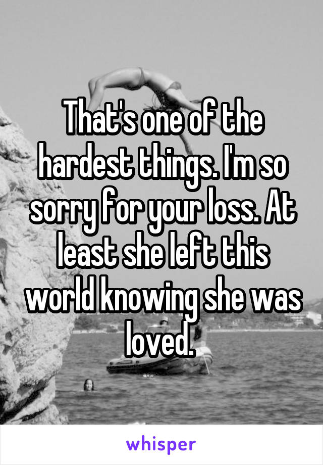 That's one of the hardest things. I'm so sorry for your loss. At least she left this world knowing she was loved. 