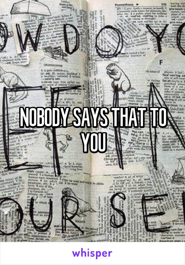 NOBODY SAYS THAT TO YOU