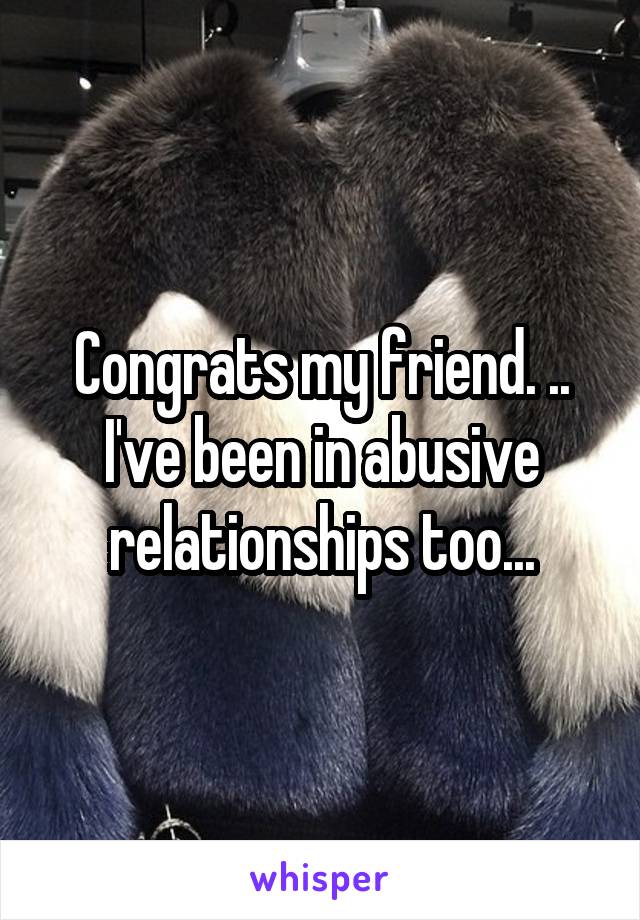 Congrats my friend. .. I've been in abusive relationships too...
