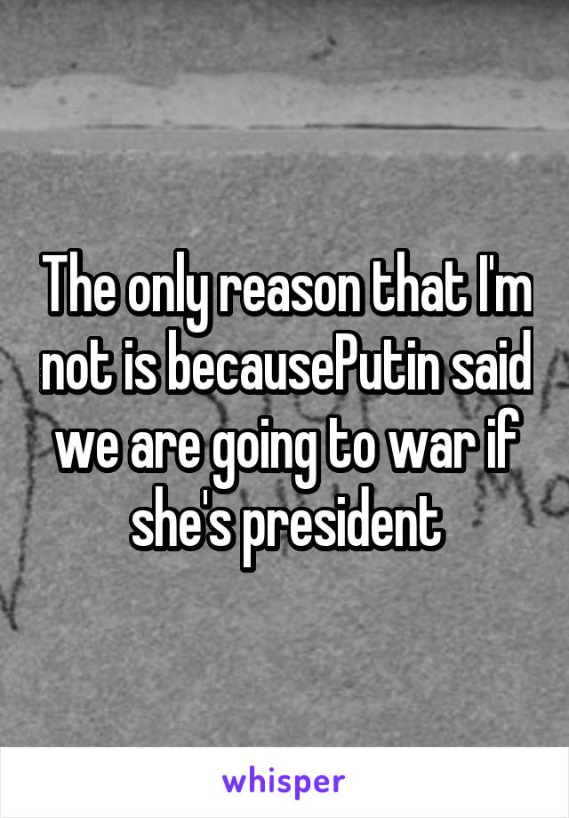 The only reason that I'm not is becausePutin said we are going to war if she's president
