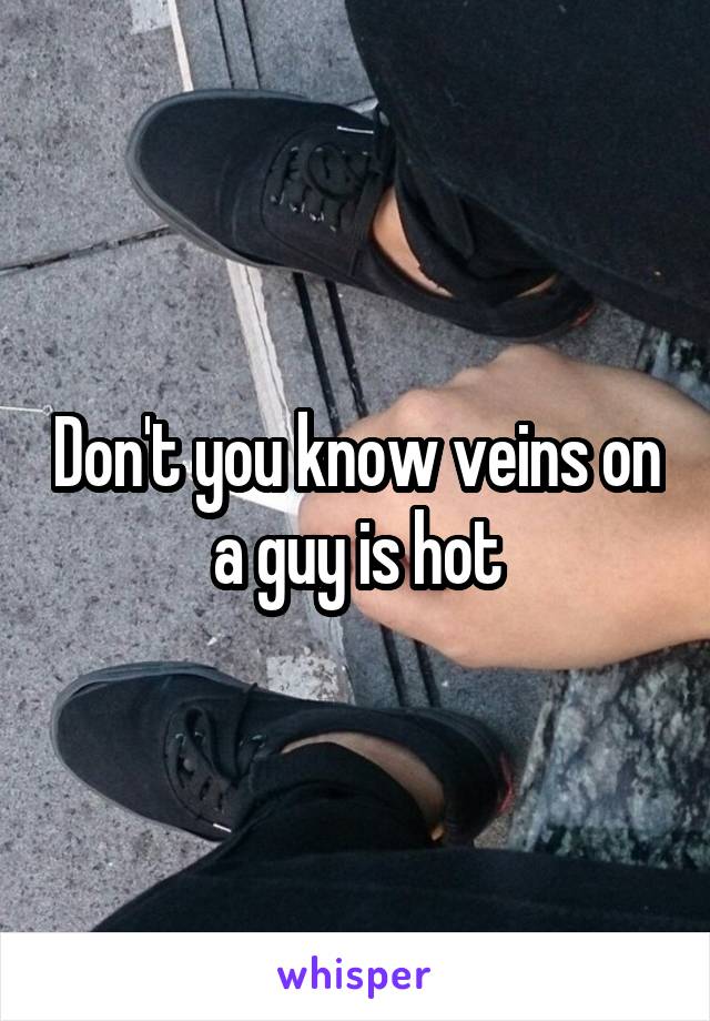 Don't you know veins on a guy is hot