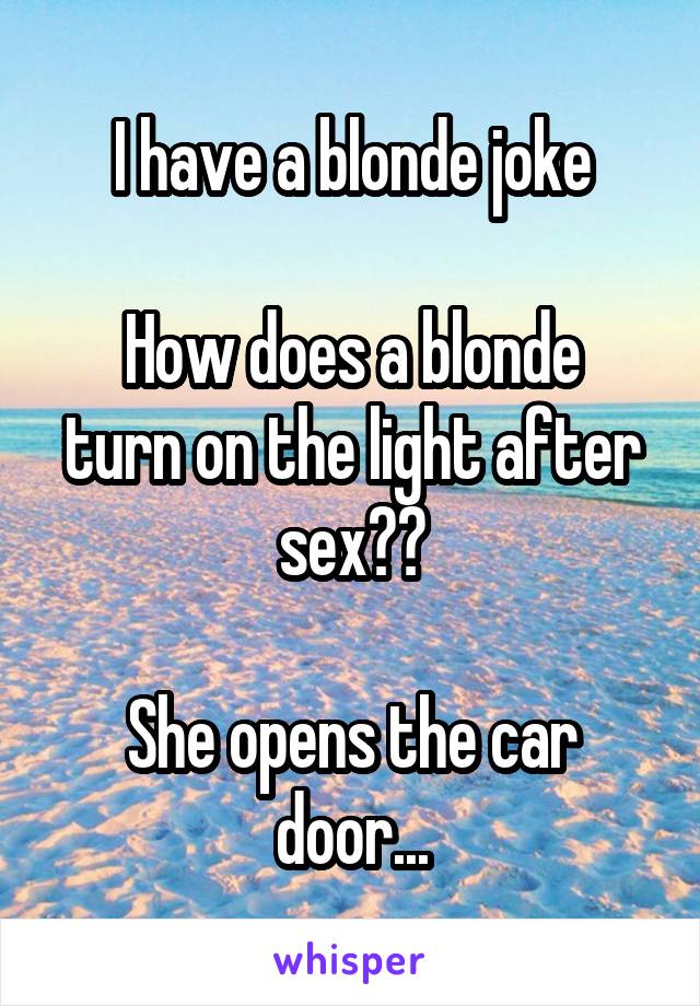 I have a blonde joke

How does a blonde turn on the light after sex??

She opens the car door...