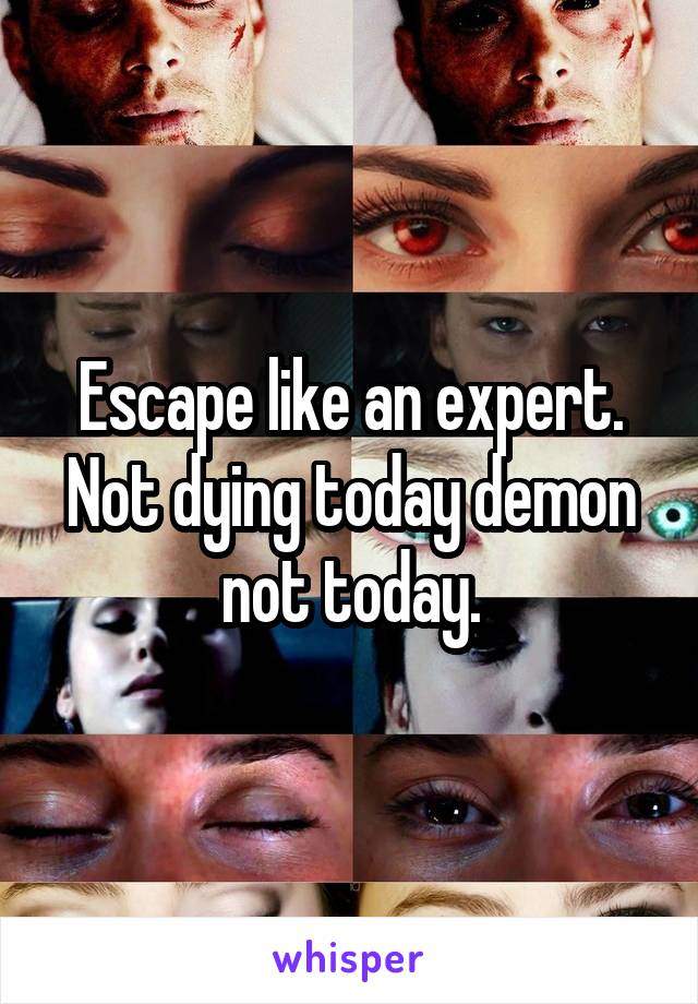 Escape like an expert.
Not dying today demon not today.
