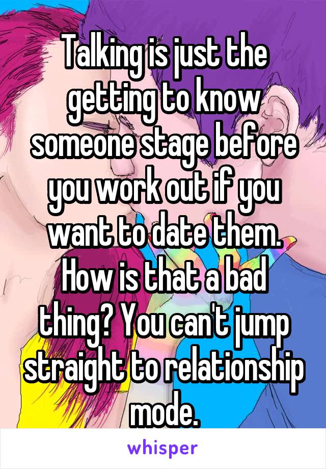 Talking is just the getting to know someone stage before you work out if you want to date them. How is that a bad thing? You can't jump straight to relationship mode.