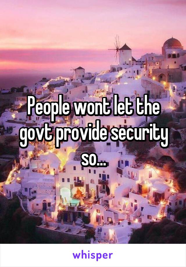 People wont let the govt provide security so...