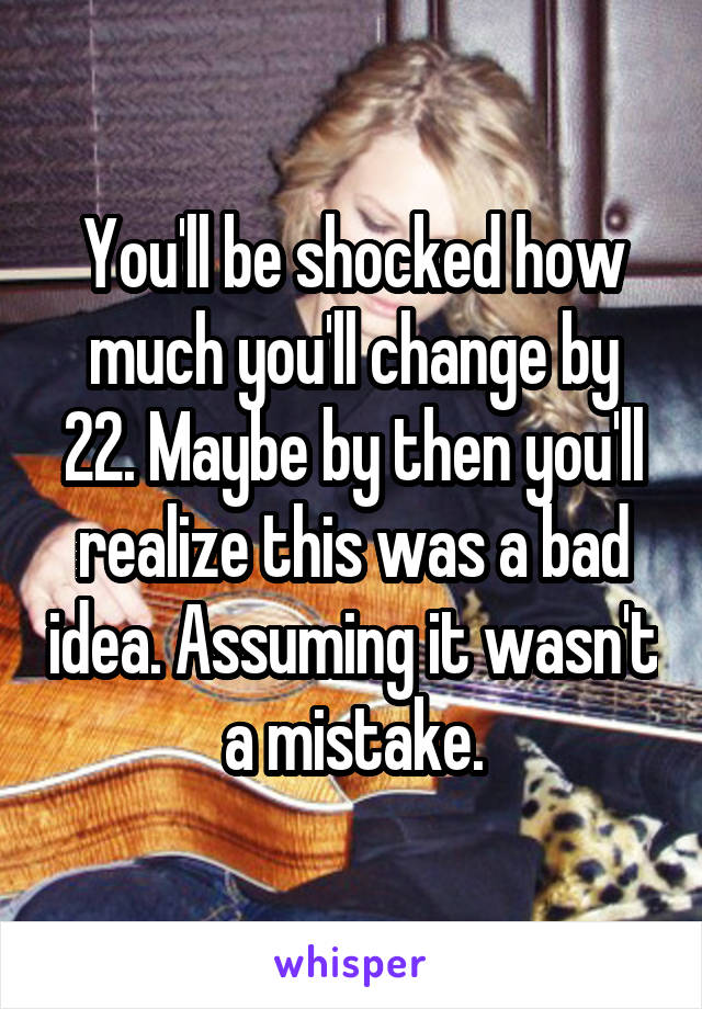 You'll be shocked how much you'll change by 22. Maybe by then you'll realize this was a bad idea. Assuming it wasn't a mistake.