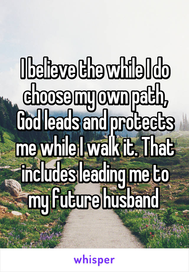 I believe the while I do choose my own path, God leads and protects me while I walk it. That includes leading me to my future husband 