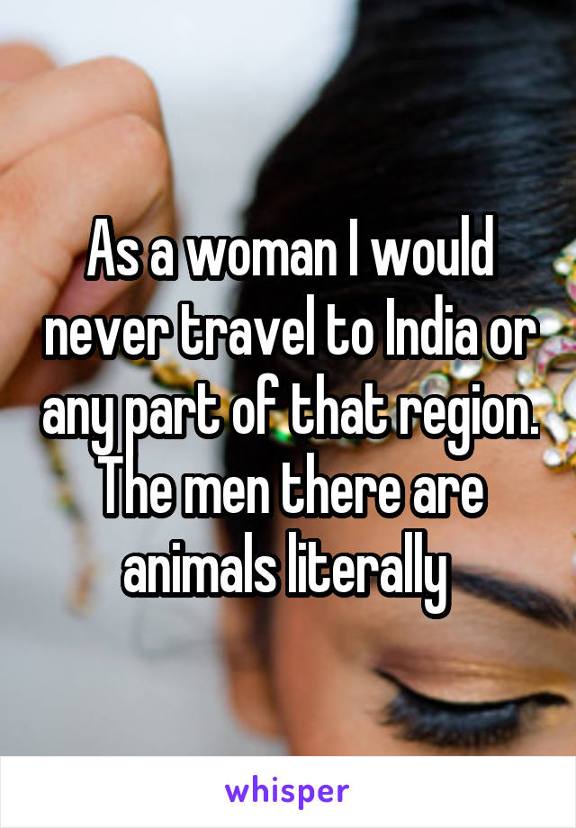 As a woman I would never travel to India or any part of that region. The men there are animals literally 