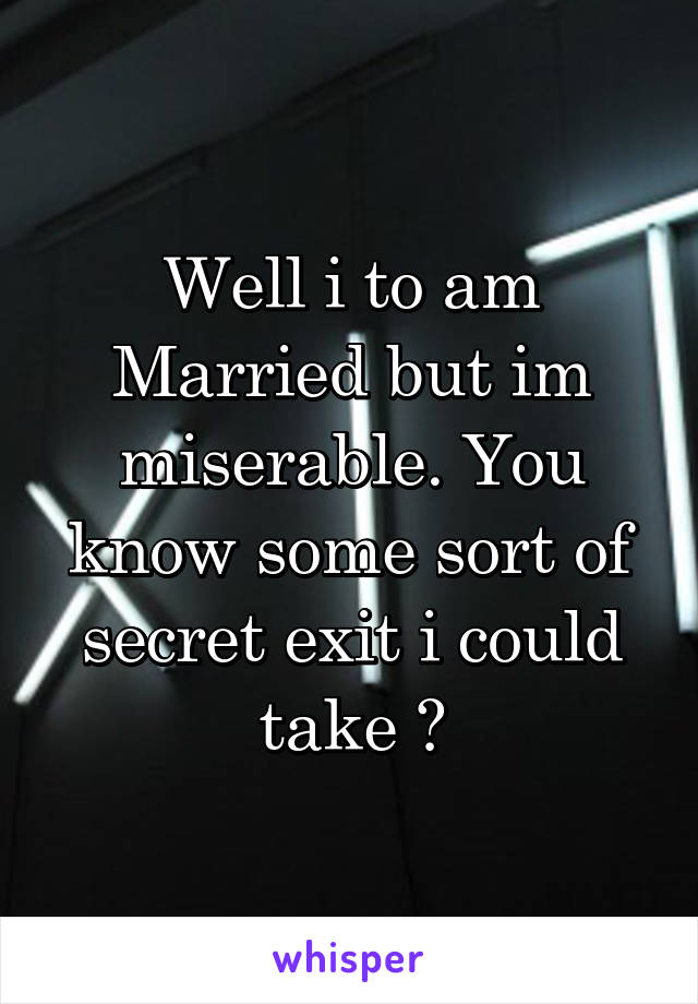 Well i to am Married but im miserable. You know some sort of secret exit i could take ?