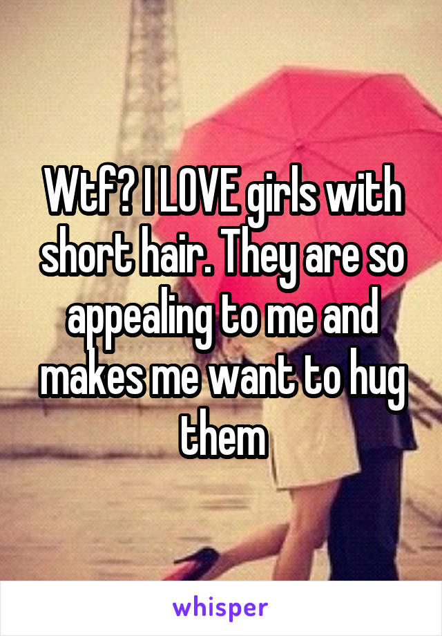 Wtf? I LOVE girls with short hair. They are so appealing to me and makes me want to hug them