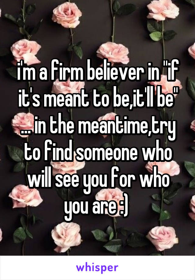 i'm a firm believer in "if it's meant to be,it'll be" ... in the meantime,try to find someone who will see you for who you are :) 