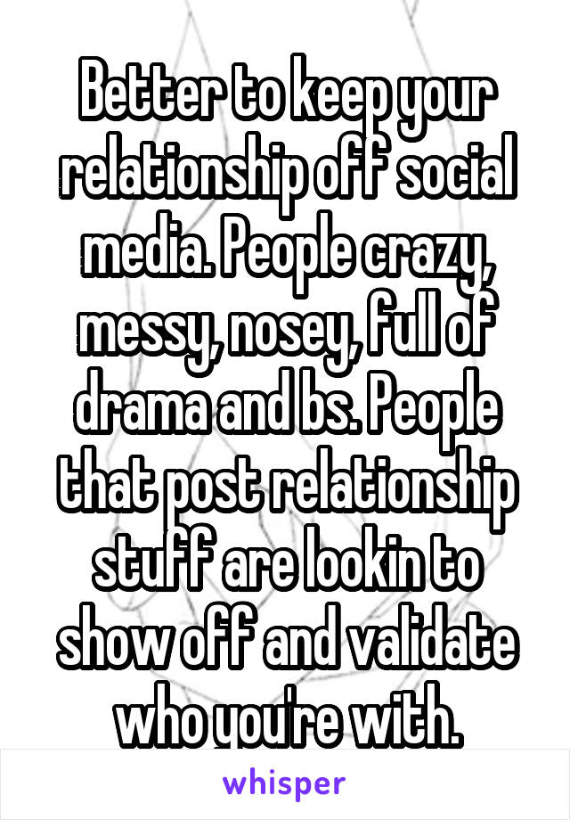 Better to keep your relationship off social media. People crazy, messy, nosey, full of drama and bs. People that post relationship stuff are lookin to show off and validate who you're with.