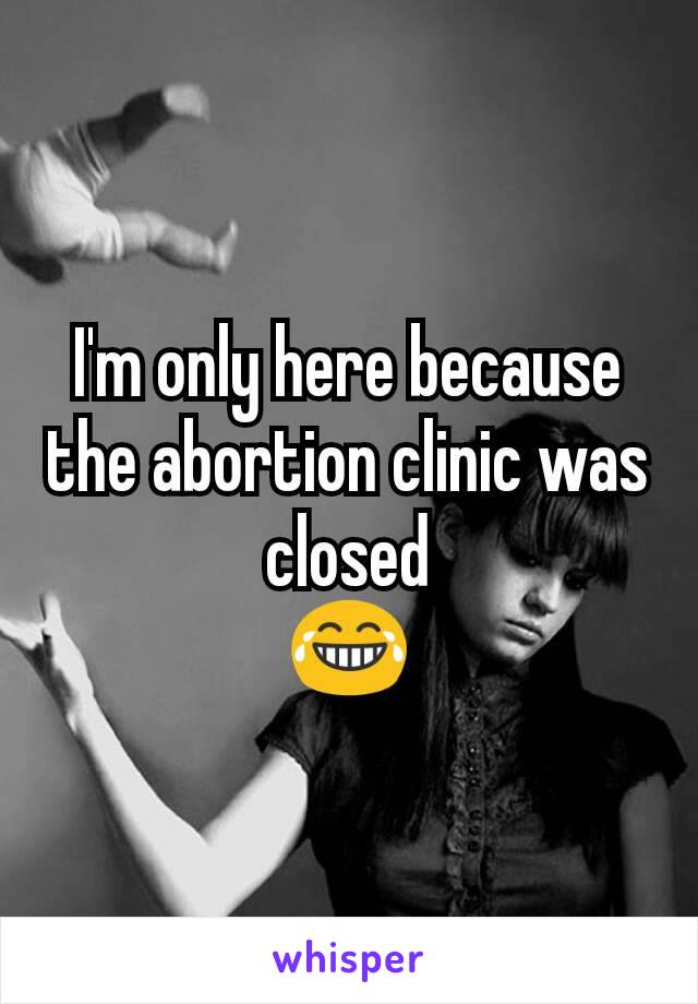 I'm only here because the abortion clinic was closed
😂