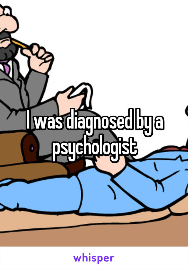 I was diagnosed by a psychologist