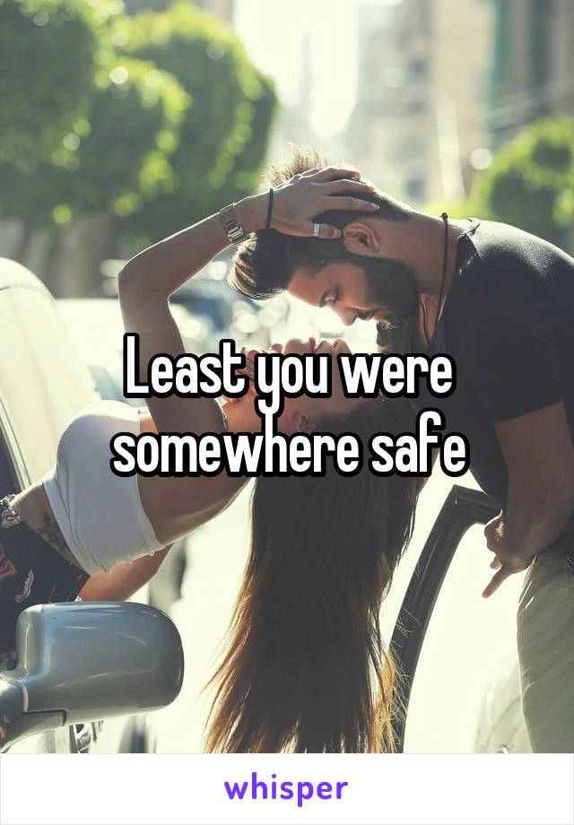 Least you were somewhere safe