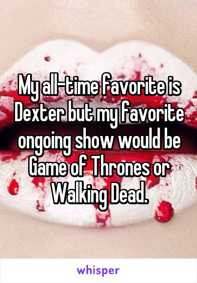 My all-time favorite is Dexter but my favorite ongoing show would be Game of Thrones or Walking Dead.