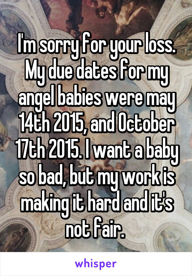 I'm sorry for your loss. My due dates for my angel babies were may 14th 2015, and October 17th 2015. I want a baby so bad, but my work is making it hard and it's not fair. 
