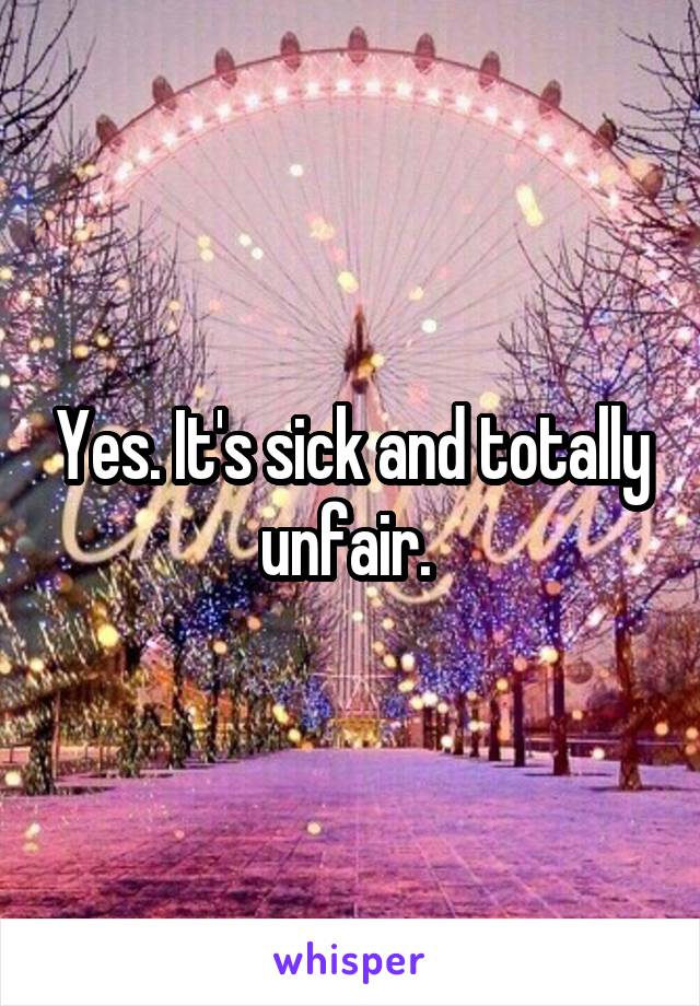 Yes. It's sick and totally unfair. 